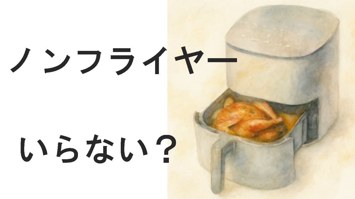 ノンフライヤーはいらない？いる？買っても後悔しない判断基準を解説