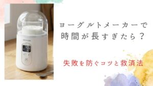 ヨーグルトメーカーで時間が長すぎたらどうなる？失敗を防ぐコツと救済法を解説
