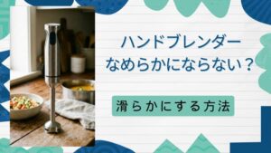 ハンドブレンダーでなめらかにならない理由と対策！買い替えずに滑らかにする方法を徹底解説